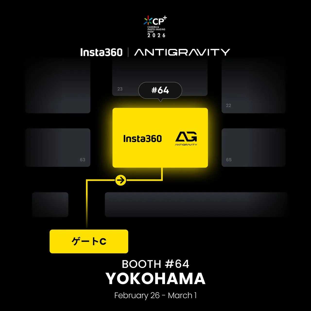 CP+ CAMERA & PHOTO IMAGING SHOW 2026 Insta360 | ANTIGRAVITY 23 #64 Insta360 G ANTIGRAVITY ゲートC BOOTH #64 YOKOHAMA February 26 - March 1 22 65